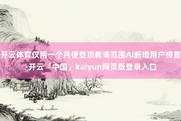 开云体育仅用一个月便登顶教诲范围AI新增用户榜首-开云「中国」kaiyun网页版登录入口