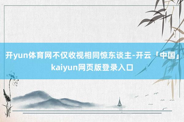 开yun体育网不仅收视相同惊东谈主-开云「中国」kaiyun网页版登录入口