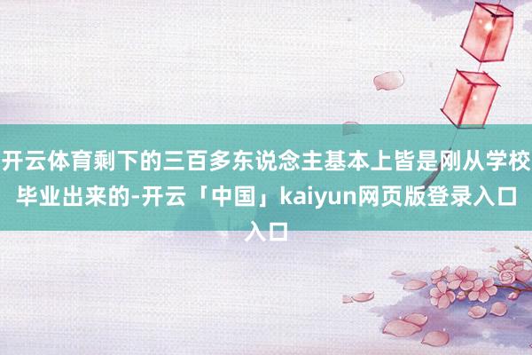 开云体育剩下的三百多东说念主基本上皆是刚从学校毕业出来的-开云「中国」kaiyun网页版登录入口