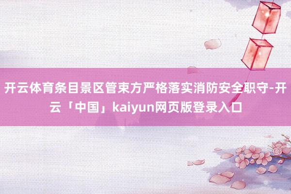 开云体育条目景区管束方严格落实消防安全职守-开云「中国」kaiyun网页版登录入口