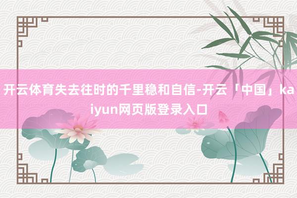 开云体育失去往时的千里稳和自信-开云「中国」kaiyun网页版登录入口