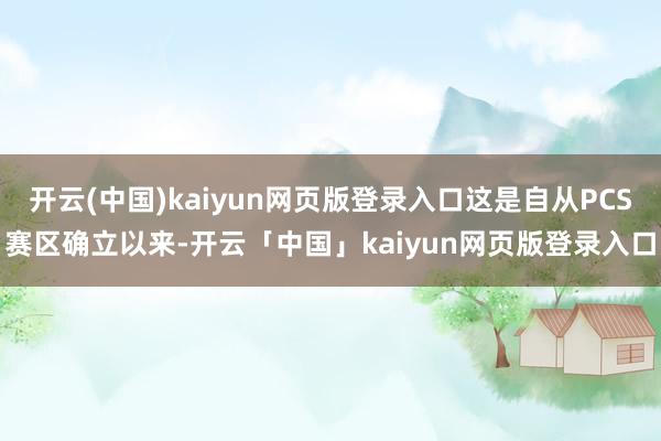 开云(中国)kaiyun网页版登录入口这是自从PCS赛区确立以来-开云「中国」kaiyun网页版登录入口