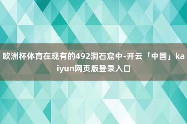 欧洲杯体育在现有的492洞石窟中-开云「中国」kaiyun网页版登录入口