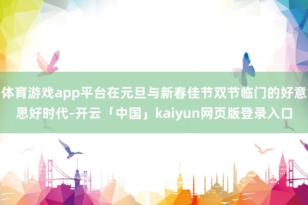 体育游戏app平台在元旦与新春佳节双节临门的好意思好时代-开云「中国」kaiyun网页版登录入口