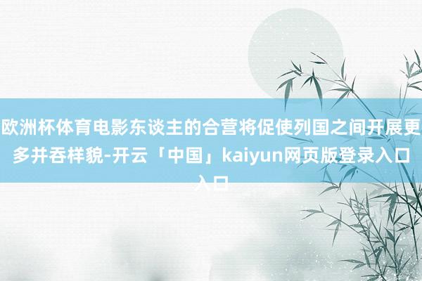 欧洲杯体育电影东谈主的合营将促使列国之间开展更多并吞样貌-开云「中国」kaiyun网页版登录入口