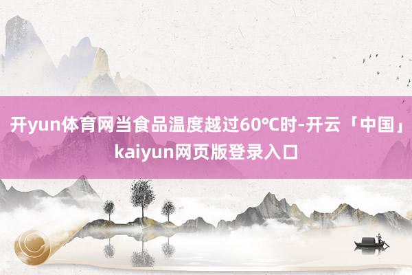 开yun体育网当食品温度越过60℃时-开云「中国」kaiyun网页版登录入口