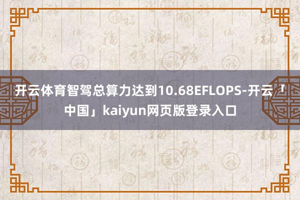 开云体育智驾总算力达到10.68EFLOPS-开云「中国」kaiyun网页版登录入口