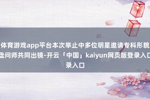 体育游戏app平台本次举止中多位明星邀请专科形貌盘问师共同出镜-开云「中国」kaiyun网页版登录入口