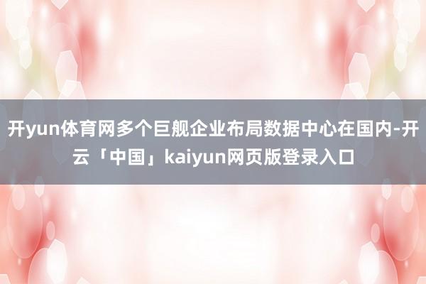 开yun体育网多个巨舰企业布局数据中心在国内-开云「中国」kaiyun网页版登录入口