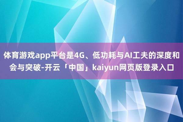 体育游戏app平台是4G、低功耗与AI工夫的深度和会与突破-开云「中国」kaiyun网页版登录入口