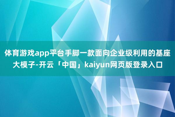 体育游戏app平台　　手脚一款面向企业级利用的基座大模子-开云「中国」kaiyun网页版登录入口