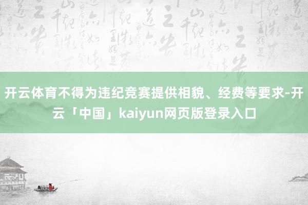 开云体育不得为违纪竞赛提供相貌、经费等要求-开云「中国」kaiyun网页版登录入口