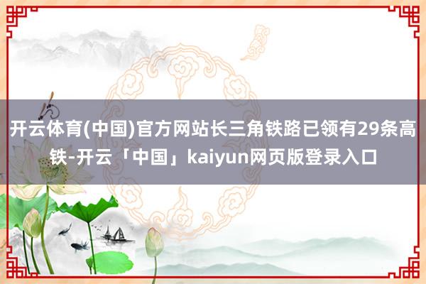 开云体育(中国)官方网站长三角铁路已领有29条高铁-开云「中国」kaiyun网页版登录入口