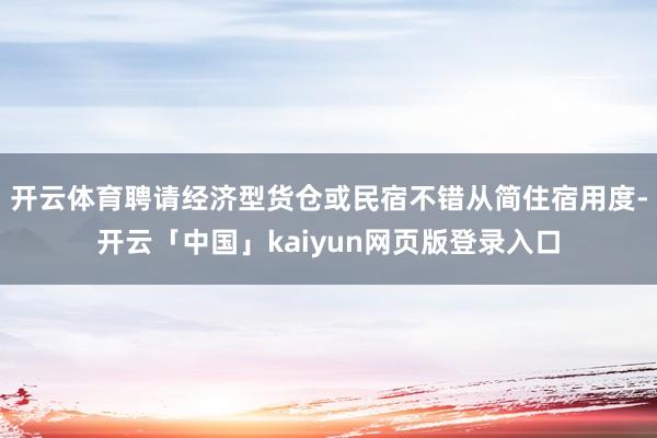 开云体育聘请经济型货仓或民宿不错从简住宿用度-开云「中国」kaiyun网页版登录入口
