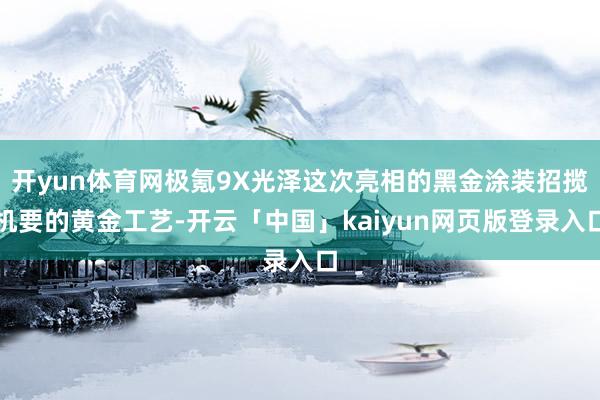 开yun体育网极氪9X光泽这次亮相的黑金涂装招揽机要的黄金工艺-开云「中国」kaiyun网页版登录入口