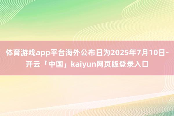 体育游戏app平台海外公布日为2025年7月10日-开云「中国」kaiyun网页版登录入口