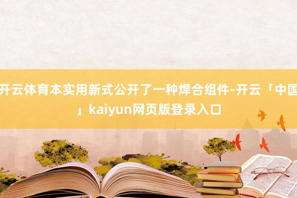 开云体育本实用新式公开了一种焊合组件-开云「中国」kaiyun网页版登录入口