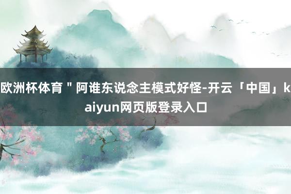 欧洲杯体育＂阿谁东说念主模式好怪-开云「中国」kaiyun网页版登录入口
