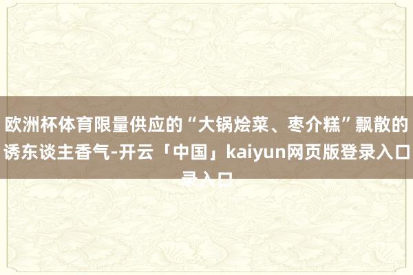 欧洲杯体育限量供应的“大锅烩菜、枣介糕”飘散的诱东谈主香气-开云「中国」kaiyun网页版登录入口