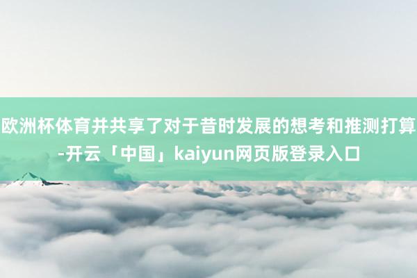 欧洲杯体育并共享了对于昔时发展的想考和推测打算-开云「中国」kaiyun网页版登录入口