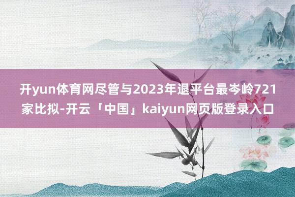 开yun体育网　　尽管与2023年退平台最岑岭721家比拟-开云「中国」kaiyun网页版登录入口