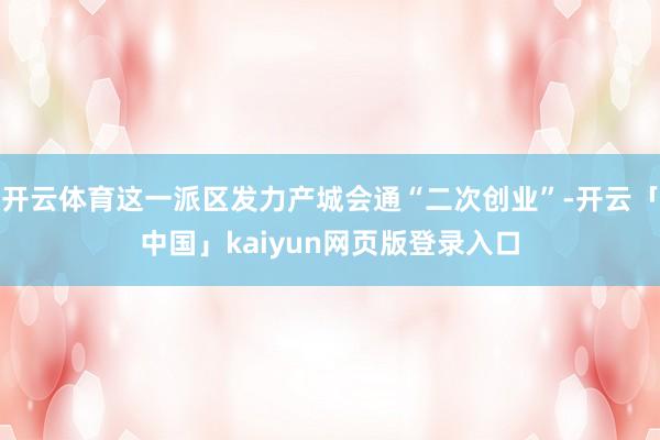 开云体育这一派区发力产城会通“二次创业”-开云「中国」kaiyun网页版登录入口