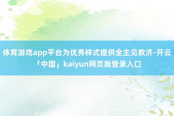体育游戏app平台为优秀样式提供全主见救济-开云「中国」kaiyun网页版登录入口