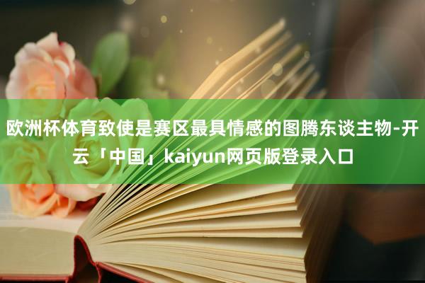 欧洲杯体育致使是赛区最具情感的图腾东谈主物-开云「中国」kaiyun网页版登录入口