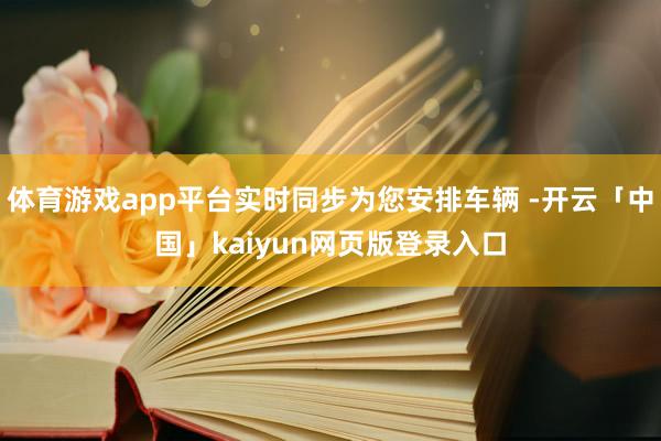 体育游戏app平台实时同步为您安排车辆 -开云「中国」kaiyun网页版登录入口