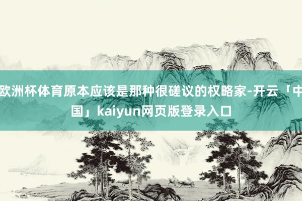 欧洲杯体育原本应该是那种很磋议的权略家-开云「中国」kaiyun网页版登录入口