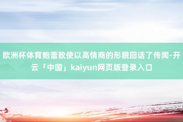 欧洲杯体育鲍蕾致使以高情商的形貌回话了传闻-开云「中国」kaiyun网页版登录入口