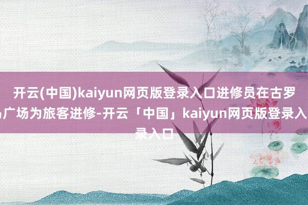 开云(中国)kaiyun网页版登录入口进修员在古罗马广场为旅客进修-开云「中国」kaiyun网页版登录入口