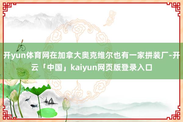 开yun体育网在加拿大奥克维尔也有一家拼装厂-开云「中国」kaiyun网页版登录入口