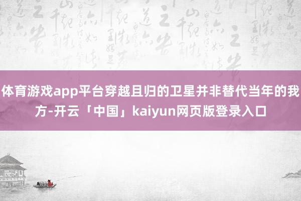 体育游戏app平台穿越且归的卫星并非替代当年的我方-开云「中国」kaiyun网页版登录入口