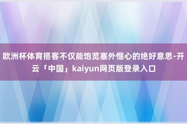 欧洲杯体育搭客不仅能饱览塞外惬心的绝好意思-开云「中国」kaiyun网页版登录入口