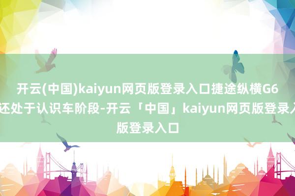 开云(中国)kaiyun网页版登录入口捷途纵横G600还处于认识车阶段-开云「中国」kaiyun网页版登录入口
