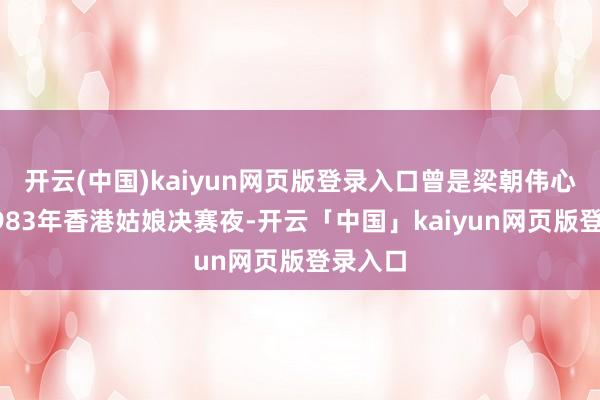 开云(中国)kaiyun网页版登录入口曾是梁朝伟心头爱1983年香港姑娘决赛夜-开云「中国」kaiyun网页版登录入口