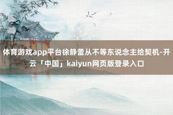 体育游戏app平台徐静蕾从不等东说念主给契机-开云「中国」kaiyun网页版登录入口