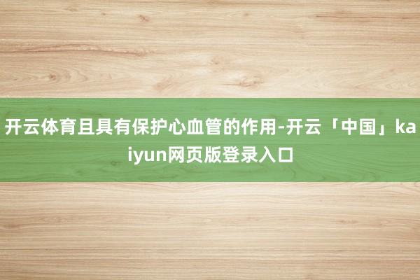 开云体育且具有保护心血管的作用-开云「中国」kaiyun网页版登录入口