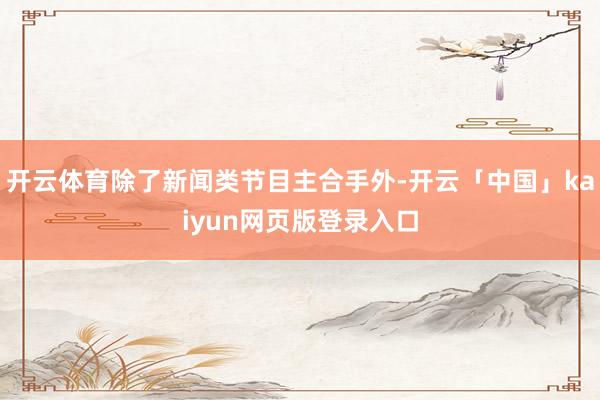 开云体育除了新闻类节目主合手外-开云「中国」kaiyun网页版登录入口