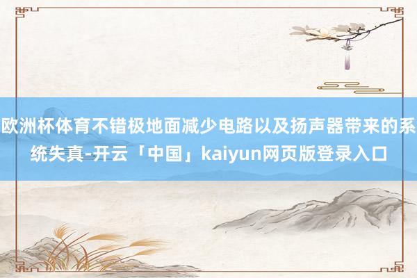 欧洲杯体育不错极地面减少电路以及扬声器带来的系统失真-开云「中国」kaiyun网页版登录入口