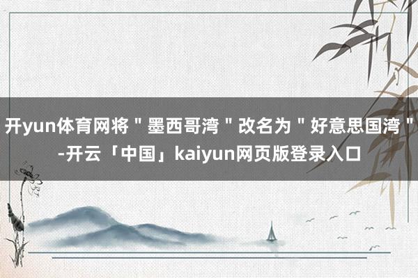 开yun体育网将＂墨西哥湾＂改名为＂好意思国湾＂-开云「中国」kaiyun网页版登录入口