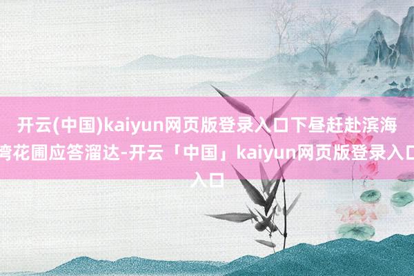 开云(中国)kaiyun网页版登录入口下昼赶赴滨海湾花圃应答溜达-开云「中国」kaiyun网页版登录入口