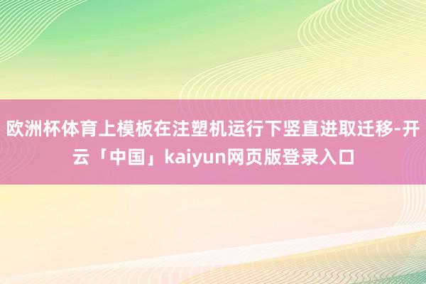 欧洲杯体育上模板在注塑机运行下竖直进取迁移-开云「中国」kaiyun网页版登录入口