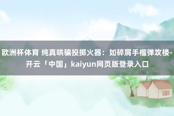 欧洲杯体育 纯真哄骗投掷火器：如碎屑手榴弹攻楼-开云「中国」kaiyun网页版登录入口