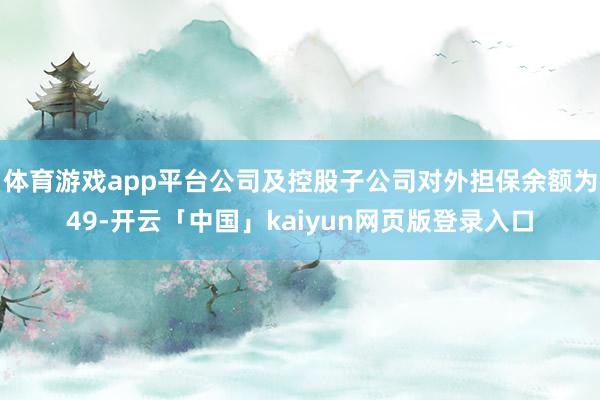 体育游戏app平台公司及控股子公司对外担保余额为49-开云「中国」kaiyun网页版登录入口