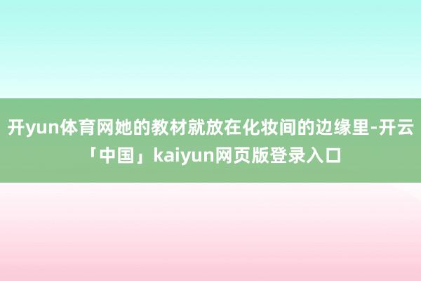 开yun体育网她的教材就放在化妆间的边缘里-开云「中国」kaiyun网页版登录入口