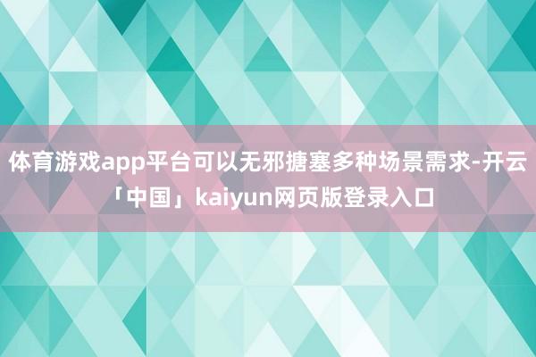 体育游戏app平台可以无邪搪塞多种场景需求-开云「中国」kaiyun网页版登录入口