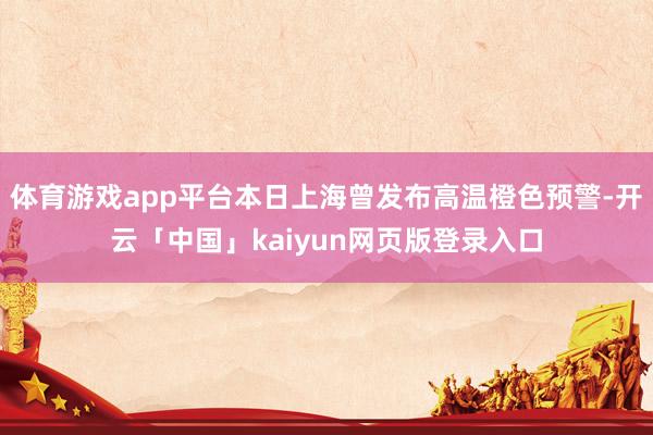 体育游戏app平台本日上海曾发布高温橙色预警-开云「中国」kaiyun网页版登录入口