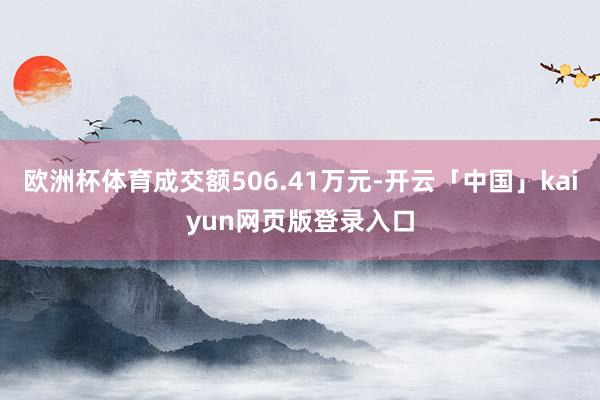 欧洲杯体育成交额506.41万元-开云「中国」kaiyun网页版登录入口